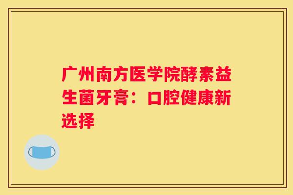 广州南方医学院酵素益生菌牙膏：口腔健康新选择