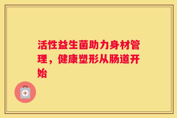 活性益生菌助力身材管理，健康塑形从肠道开始