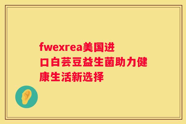 fwexrea美国进口白芸豆益生菌助力健康生活新选择