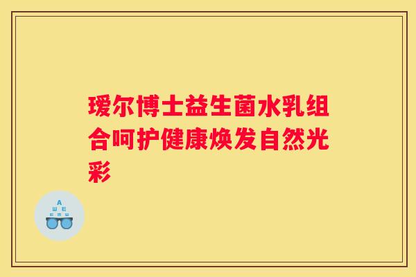 瑷尔博士益生菌水乳组合呵护健康焕发自然光彩