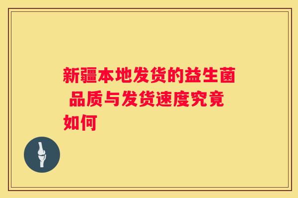 新疆本地发货的益生菌 品质与发货速度究竟如何