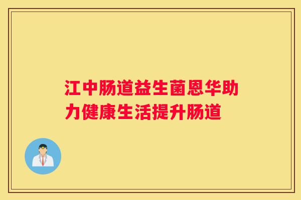 江中肠道益生菌恩华助力健康生活提升肠道