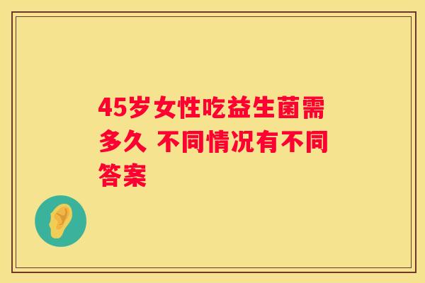 45岁女性吃益生菌需多久 不同情况有不同答案