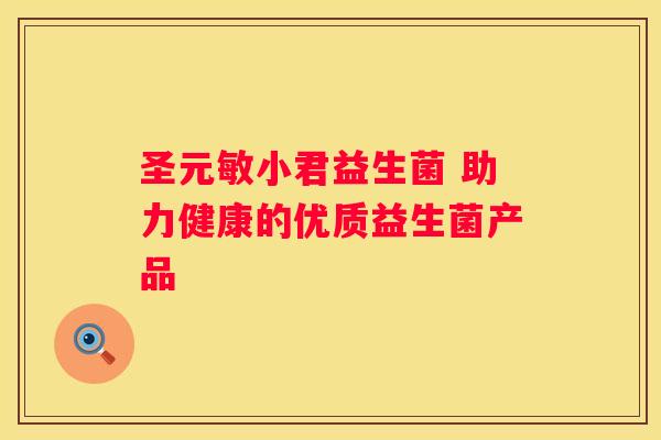 圣元敏小君益生菌 助力健康的优质益生菌产品