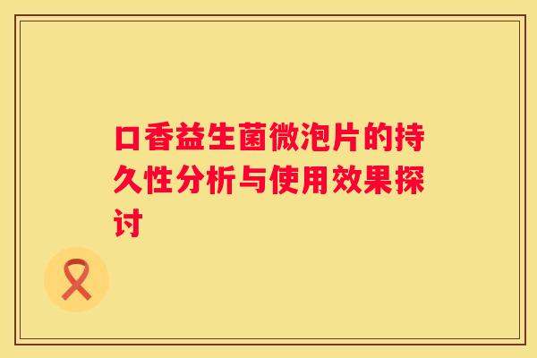 口香益生菌微泡片的持久性分析与使用效果探讨