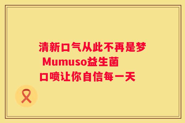 清新口气从此不再是梦 Mumuso益生菌口喷让你自信每一天
