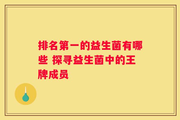 排名第一的益生菌有哪些 探寻益生菌中的王牌成员