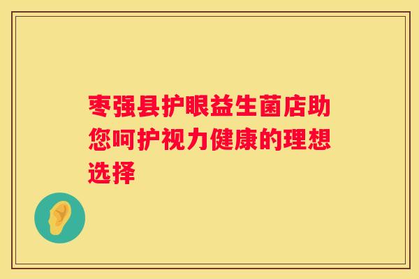 枣强县护眼益生菌店助您呵护视力健康的理想选择