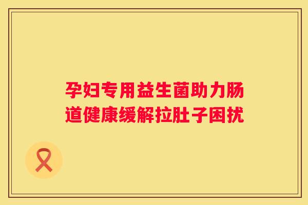 孕妇专用益生菌助力肠道健康缓解拉肚子困扰