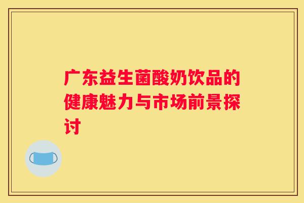 广东益生菌酸奶饮品的健康魅力与市场前景探讨