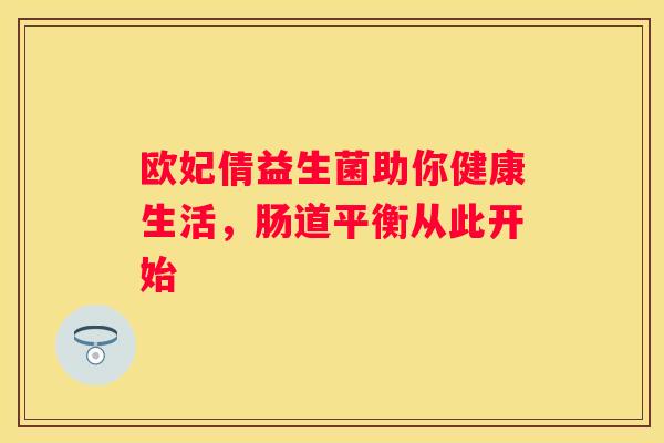 欧妃倩益生菌助你健康生活，肠道平衡从此开始