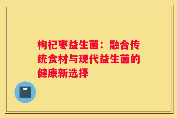 枸杞枣益生菌：融合传统食材与现代益生菌的健康新选择