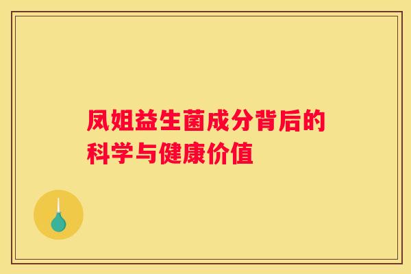 凤姐益生菌成分背后的科学与健康价值