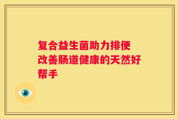 复合益生菌助力排便 改善肠道健康的天然好帮手