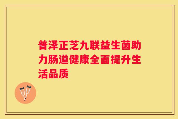 普泽正芝九联益生菌助力肠道健康全面提升生活品质