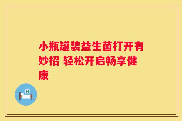 小瓶罐装益生菌打开有妙招 轻松开启畅享健康