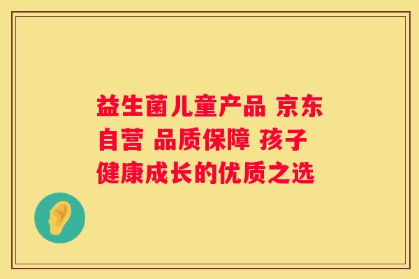 益生菌儿童产品 京东自营 品质保障 孩子健康成长的优质之选