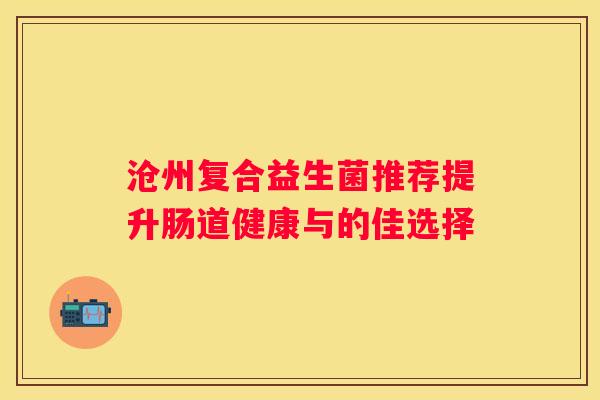 沧州复合益生菌推荐提升肠道健康与的佳选择