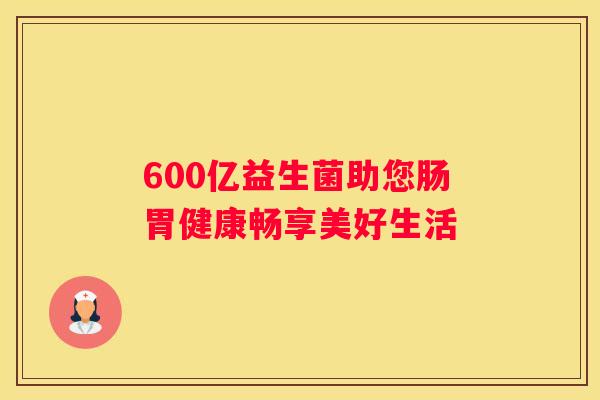 600亿益生菌助您肠胃健康畅享美好生活