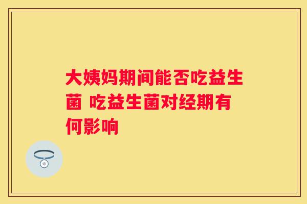 大姨妈期间能否吃益生菌 吃益生菌对经期有何影响