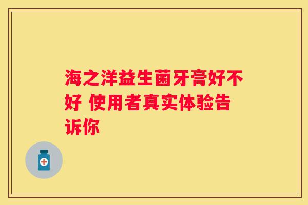 海之洋益生菌牙膏好不好 使用者真实体验告诉你