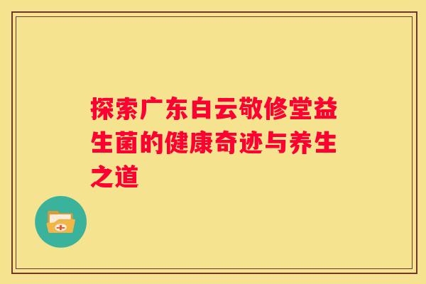 探索广东白云敬修堂益生菌的健康奇迹与养生之道