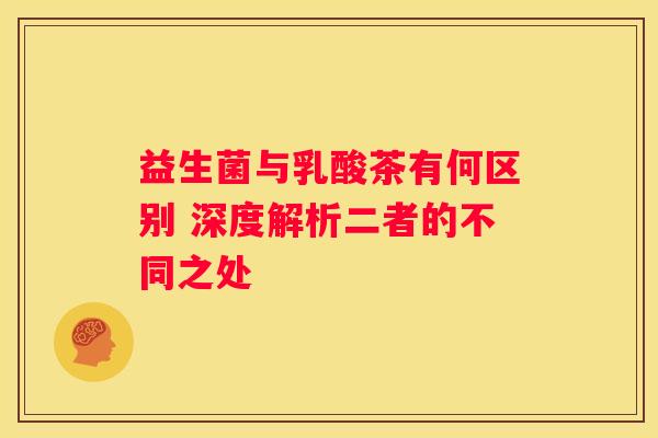 益生菌与乳酸茶有何区别 深度解析二者的不同之处
