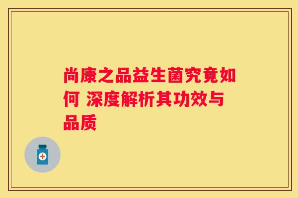 尚康之品益生菌究竟如何 深度解析其功效与品质