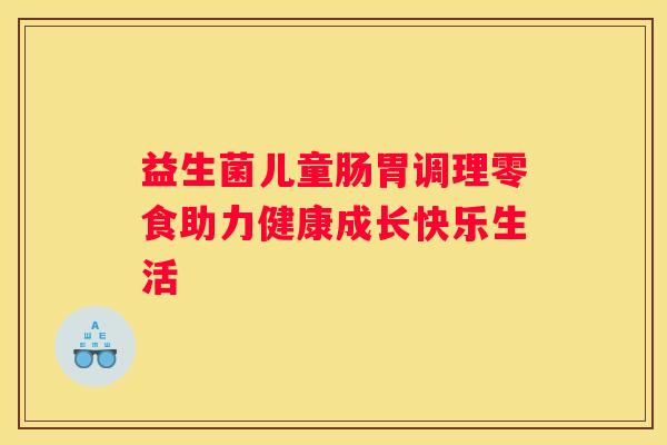 益生菌儿童肠胃调理零食助力健康成长快乐生活