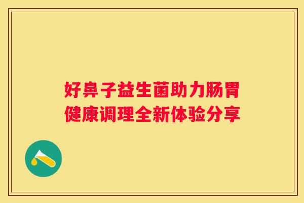 好鼻子益生菌助力肠胃健康调理全新体验分享