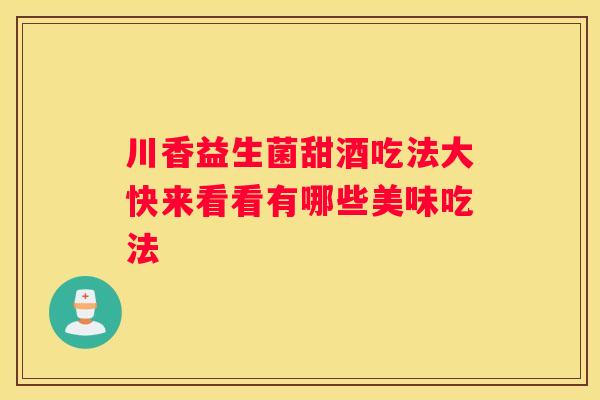 川香益生菌甜酒吃法大快来看看有哪些美味吃法