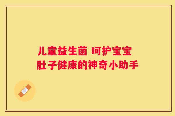儿童益生菌 呵护宝宝肚子健康的神奇小助手