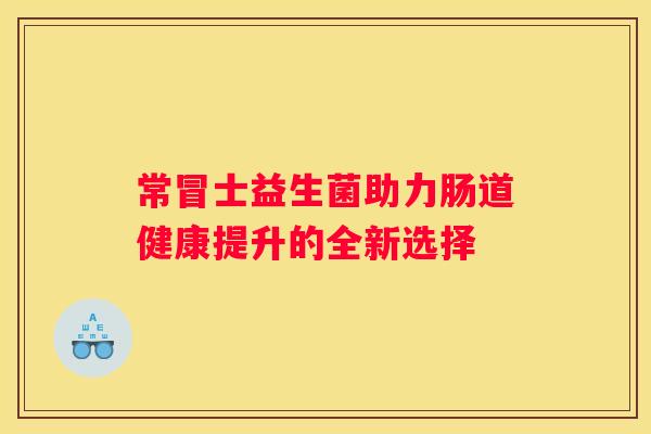 常冒士益生菌助力肠道健康提升的全新选择