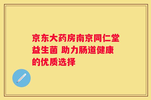 京东大药房南京同仁堂益生菌 助力肠道健康的优质选择