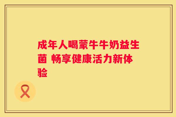 成年人喝蒙牛牛奶益生菌 畅享健康活力新体验