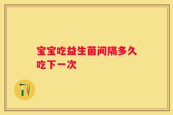 宝宝吃益生菌间隔多久吃下一次