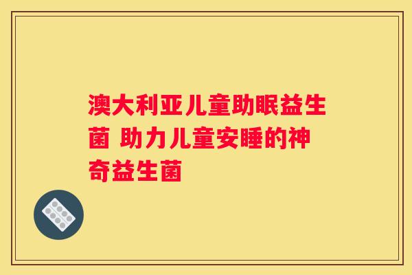 澳大利亚儿童助眠益生菌 助力儿童安睡的神奇益生菌
