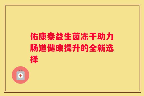 佑康泰益生菌冻干助力肠道健康提升的全新选择