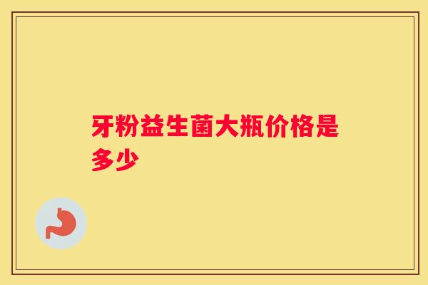 牙粉益生菌大瓶价格是多少