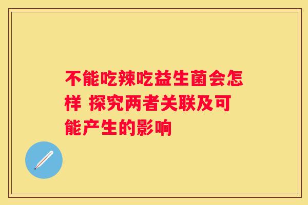 不能吃辣吃益生菌会怎样 探究两者关联及可能产生的影响