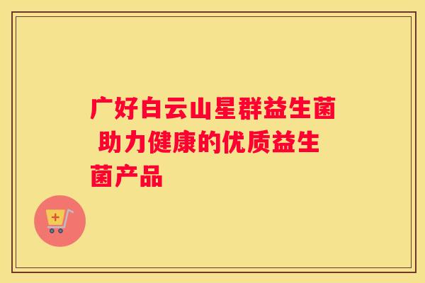 广好白云山星群益生菌 助力健康的优质益生菌产品