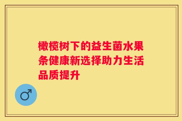 橄榄树下的益生菌水果条健康新选择助力生活品质提升