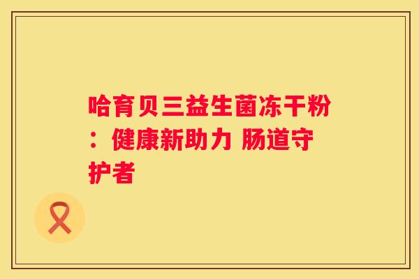 哈育贝三益生菌冻干粉：健康新助力 肠道守护者