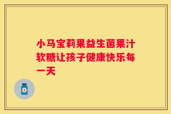 小马宝莉果益生菌果汁软糖让孩子健康快乐每一天