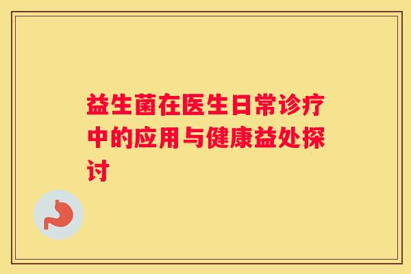 益生菌在医生日常诊疗中的应用与健康益处探讨