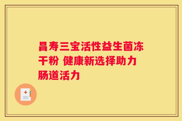 昌寿三宝活性益生菌冻干粉 健康新选择助力肠道活力