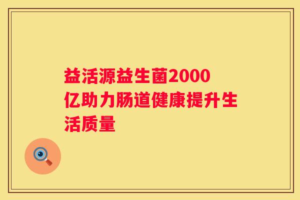 益活源益生菌2000亿助力肠道健康提升生活质量