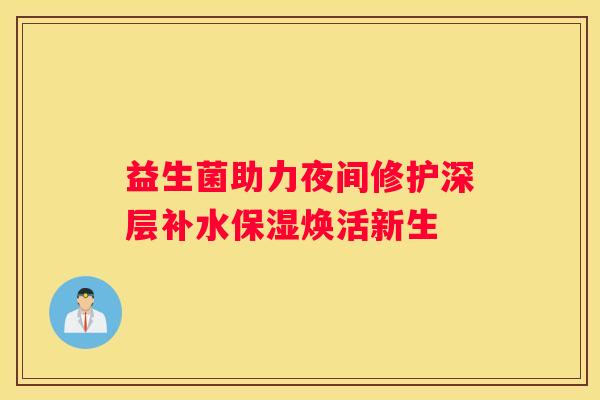 益生菌助力夜间修护深层补水保湿焕活新生