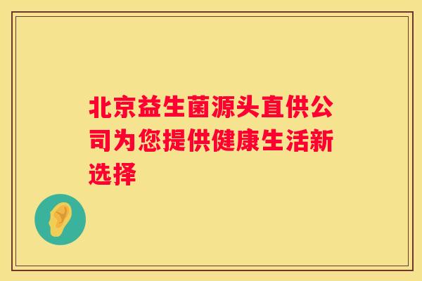 北京益生菌源头直供公司为您提供健康生活新选择