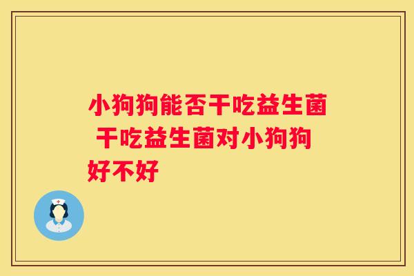 小狗狗能否干吃益生菌 干吃益生菌对小狗狗好不好